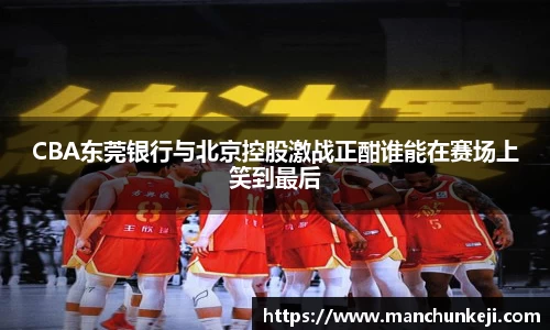 CBA东莞银行与北京控股激战正酣谁能在赛场上笑到最后